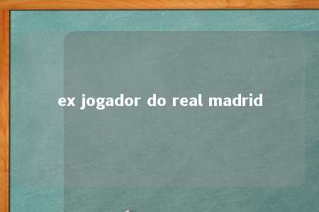 ex jogador do real madrid