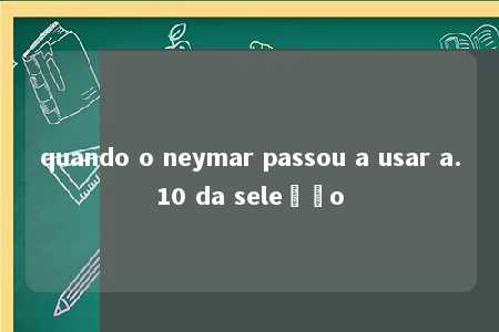 quando o neymar passou a usar a.10 da seleção