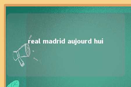 real madrid aujourd hui