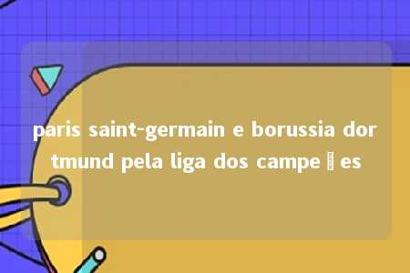 paris saint-germain e borussia dortmund pela liga dos campeões