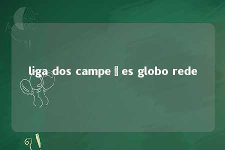 liga dos campeões globo rede