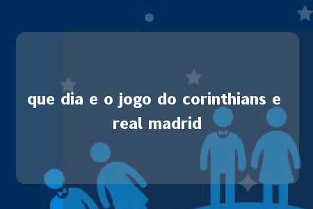 que dia e o jogo do corinthians e real madrid