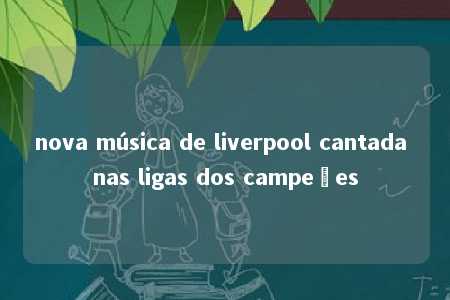 nova música de liverpool cantada nas ligas dos campeões