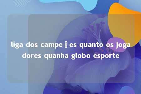 liga dos campeões quanto os jogadores quanha globo esporte