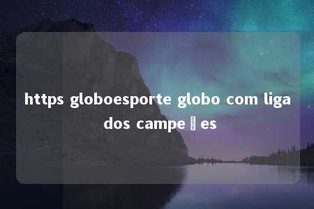 https globoesporte globo com liga dos campeões