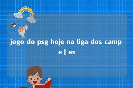 jogo do psg hoje na liga dos campeões