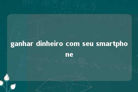 ganhar dinheiro com seu smartphone