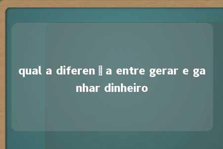 qual a diferença entre gerar e ganhar dinheiro