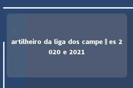 artilheiro da liga dos campeões 2020 e 2021