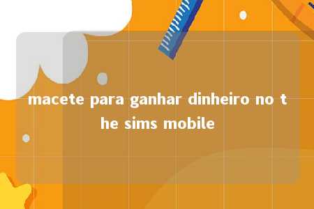 macete para ganhar dinheiro no the sims mobile