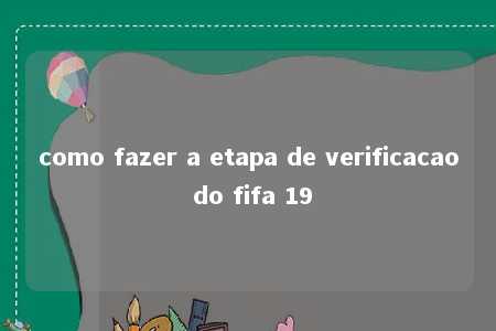 como fazer a etapa de verificacao do fifa 19