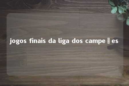 jogos finais da liga dos campeões