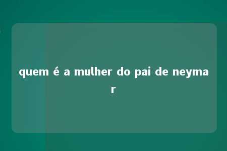 quem é a mulher do pai de neymar