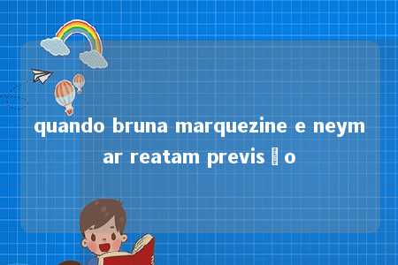 quando bruna marquezine e neymar reatam previsão