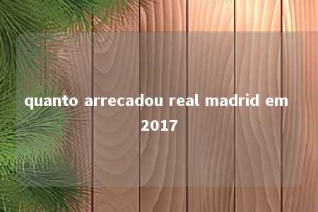 quanto arrecadou real madrid em 2017