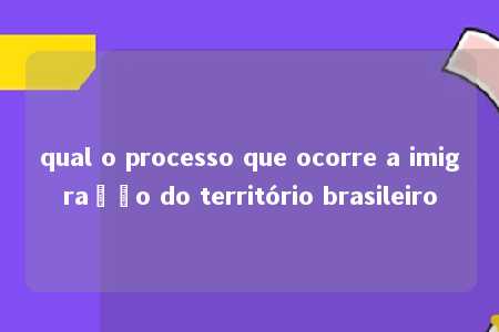 qual o processo que ocorre a imigração do território brasileiro