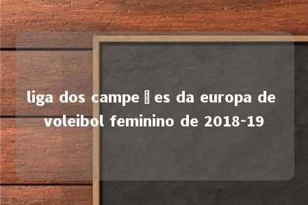 liga dos campeões da europa de voleibol feminino de 2018-19