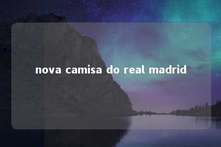 nova camisa do real madrid