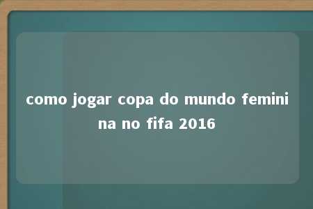 como jogar copa do mundo feminina no fifa 2016