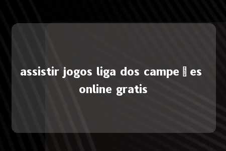 assistir jogos liga dos campeões online gratis