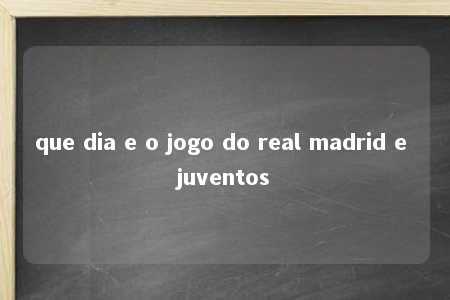 que dia e o jogo do real madrid e juventos