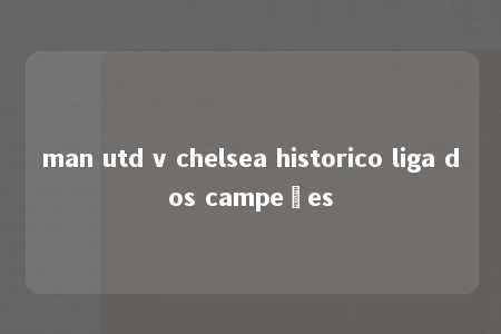 man utd v chelsea historico liga dos campeões