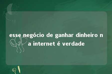 esse negócio de ganhar dinheiro na internet é verdade