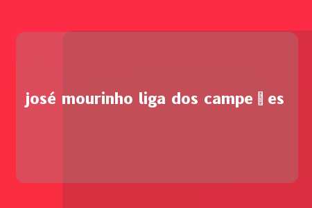 josé mourinho liga dos campeões