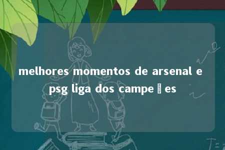 melhores momentos de arsenal e psg liga dos campeões