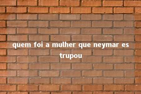 quem foi a mulher que neymar estrupou