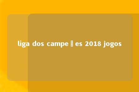 liga dos campeões 2018 jogos