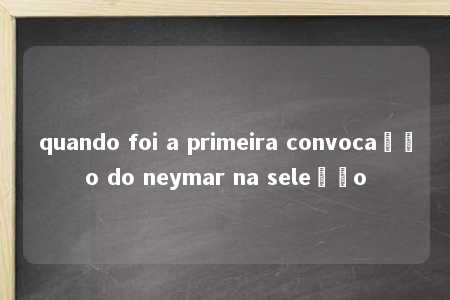 quando foi a primeira convocação do neymar na seleção