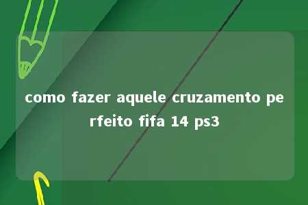 como fazer aquele cruzamento perfeito fifa 14 ps3