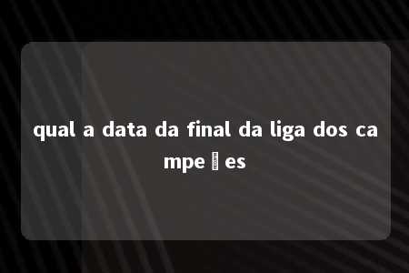 qual a data da final da liga dos campeões