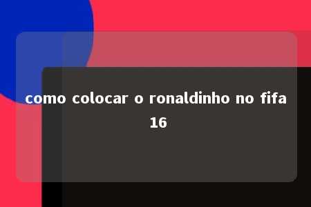 como colocar o ronaldinho no fifa 16