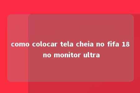 como colocar tela cheia no fifa 18 no monitor ultra