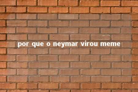 por que o neymar virou meme