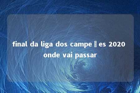 final da liga dos campeões 2020 onde vai passar