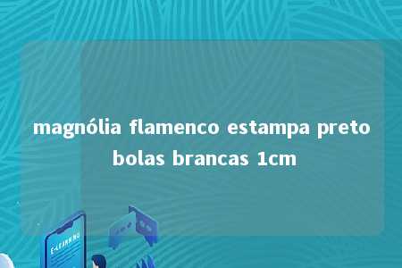 magnólia flamenco estampa preto bolas brancas 1cm