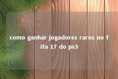 como ganhar jogadores raros no fifa 17 do ps3