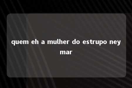 quem eh a mulher do estrupo neymar