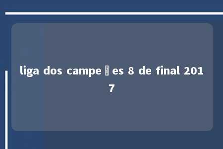 liga dos campeões 8 de final 2017