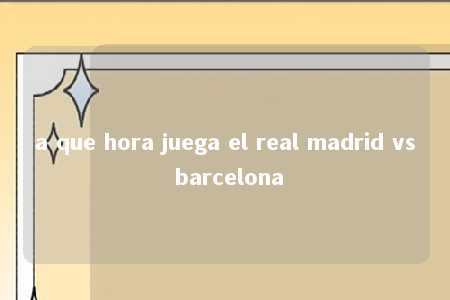 a que hora juega el real madrid vs barcelona