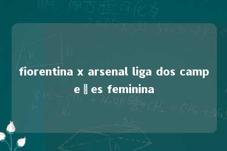 fiorentina x arsenal liga dos campeões feminina