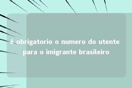 é obrigatorio o numero do utente para o imigrante brasileiro