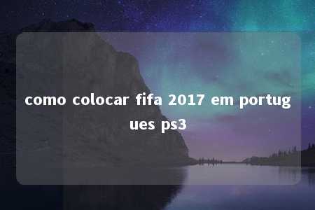 como colocar fifa 2017 em portugues ps3