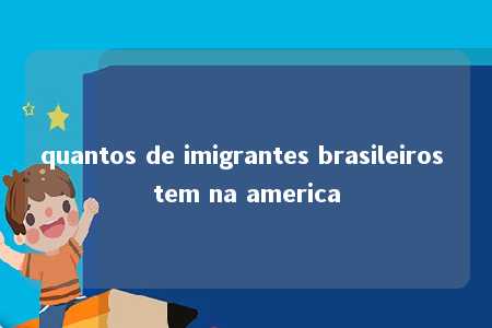 quantos de imigrantes brasileiros tem na america