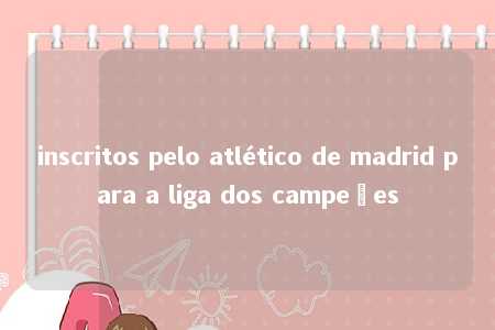 inscritos pelo atlético de madrid para a liga dos campeões