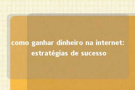 como ganhar dinheiro na internet: estratégias de sucesso