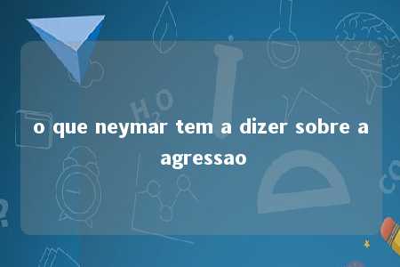 o que neymar tem a dizer sobre a agressao